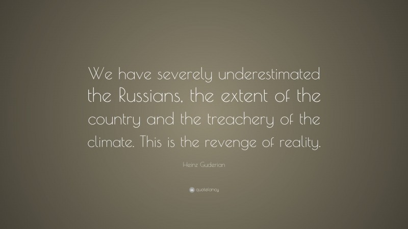 Heinz Guderian Quote: “We have severely underestimated the Russians, the extent of the country and the treachery of the climate. This is the revenge of reality.”