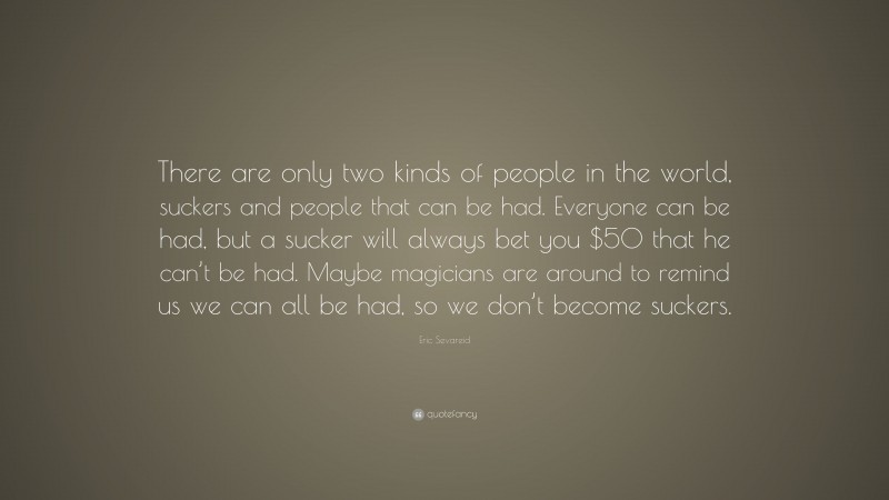 Eric Sevareid Quote: “There are only two kinds of people in the world, suckers and people that can be had. Everyone can be had, but a sucker will always bet you $50 that he can’t be had. Maybe magicians are around to remind us we can all be had, so we don’t become suckers.”