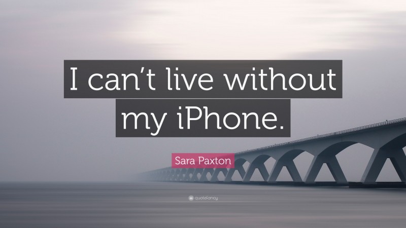 Sara Paxton Quote: “I can’t live without my iPhone.”
