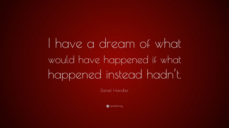 Daniel Handler Quote: “I have a dream of what would have happened if what happened instead hadn’t.”
