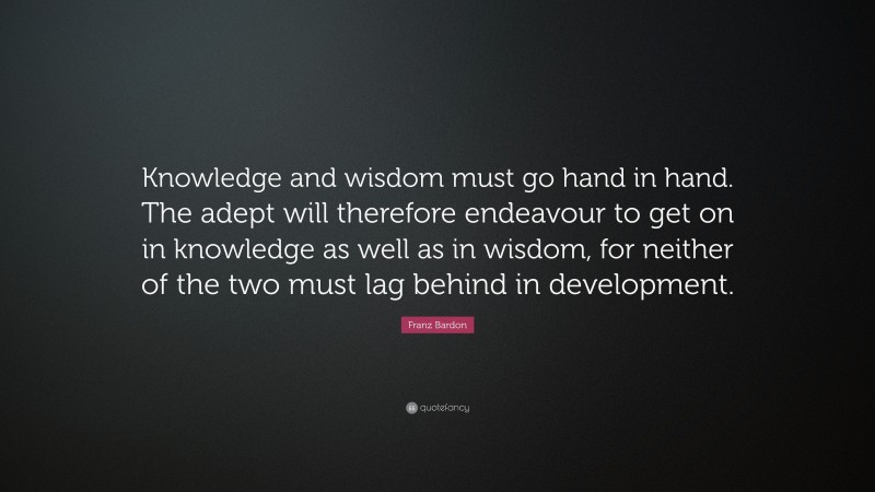 Franz Bardon Quote: “Knowledge and wisdom must go hand in hand. The adept will therefore endeavour to get on in knowledge as well as in wisdom, for neither of the two must lag behind in development.”