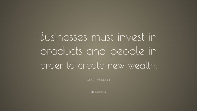 John Hoeven Quote: “Businesses must invest in products and people in order to create new wealth.”
