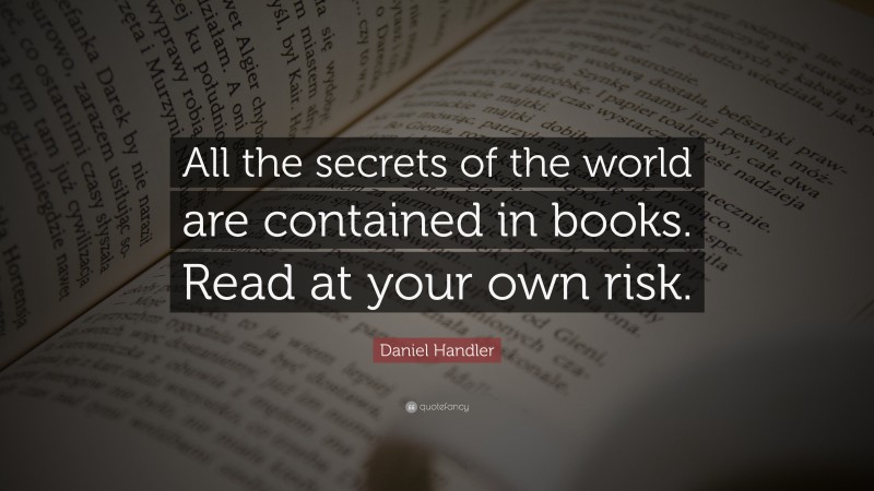 Daniel Handler Quote: “All the secrets of the world are contained in books. Read at your own risk.”