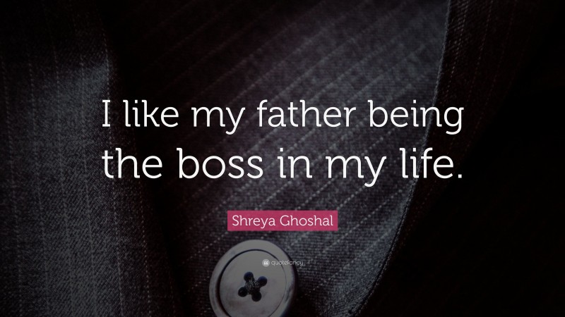 Shreya Ghoshal Quote: “I like my father being the boss in my life.”