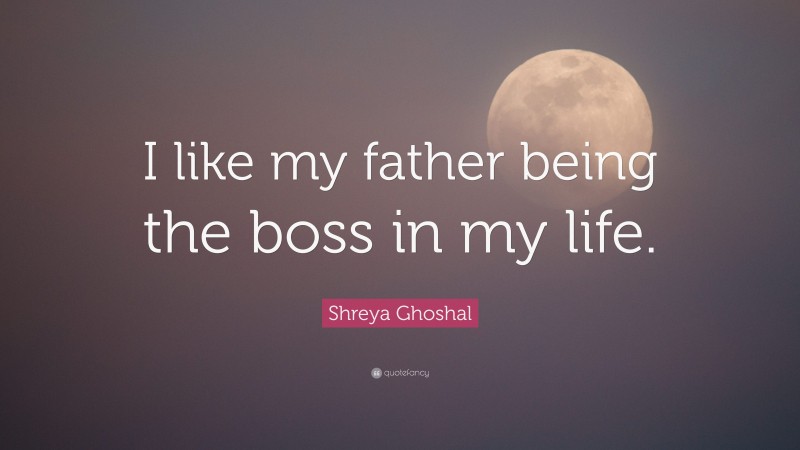 Shreya Ghoshal Quote: “I like my father being the boss in my life.”