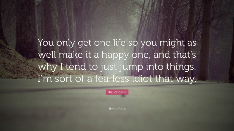 Nia Vardalos Quote: “You only get one life so you might as well make it a happy one, and that’s why I tend to just jump into things. I’m sort of a fearless idiot that way.”