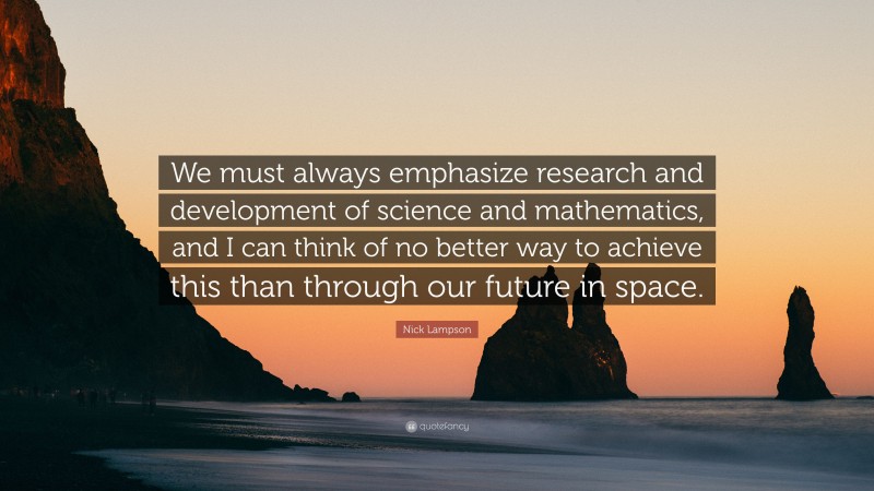 Nick Lampson Quote: “We must always emphasize research and development of science and mathematics, and I can think of no better way to achieve this than through our future in space.”