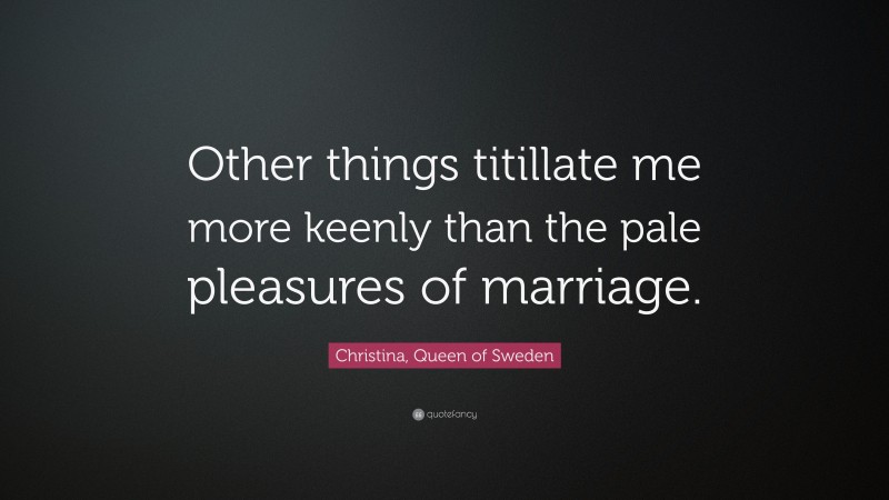 Christina, Queen of Sweden Quote: “Other things titillate me more keenly than the pale pleasures of marriage.”