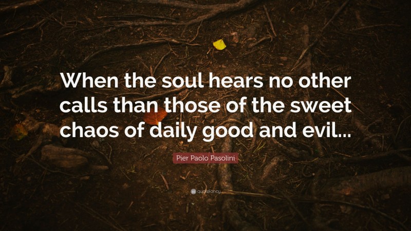 Pier Paolo Pasolini Quote: “When the soul hears no other calls than those of the sweet chaos of daily good and evil...”