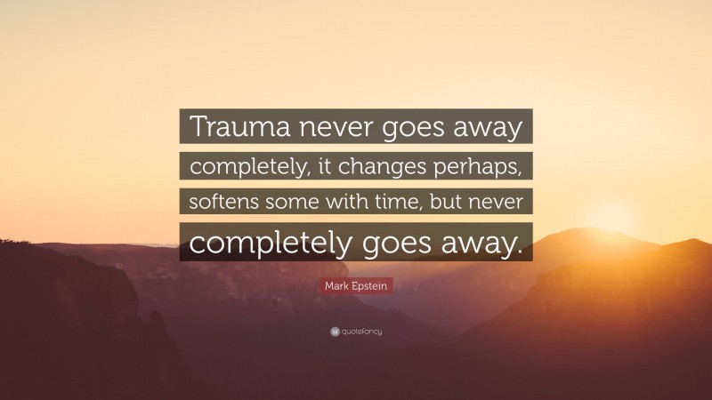 Mark Epstein Quote: “Trauma never goes away completely, it changes perhaps, softens some with time, but never completely goes away.”