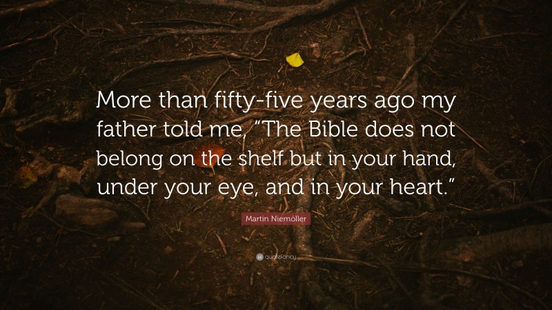 Martin Niemöller Quote: “More than fifty-five years ago my father told me, “The Bible does not belong on the shelf but in your hand, under your eye, and in your heart.””