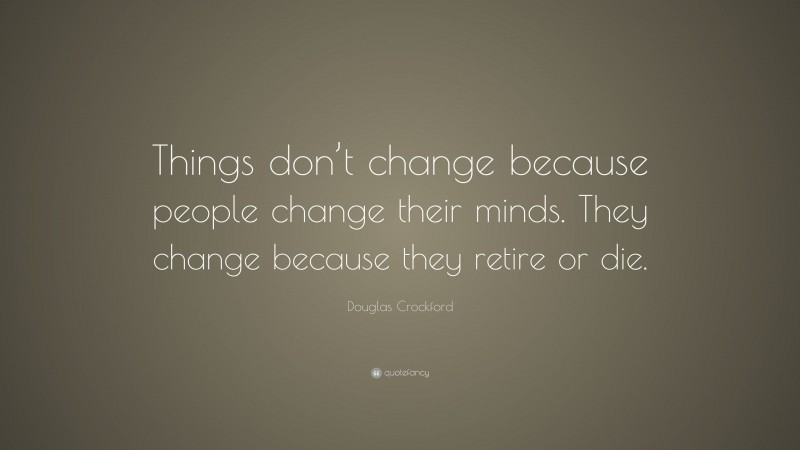 Douglas Crockford Quote: “Things don’t change because people change their minds. They change because they retire or die.”
