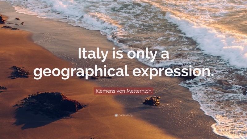 Klemens von Metternich Quote: “Italy is only a geographical expression.”