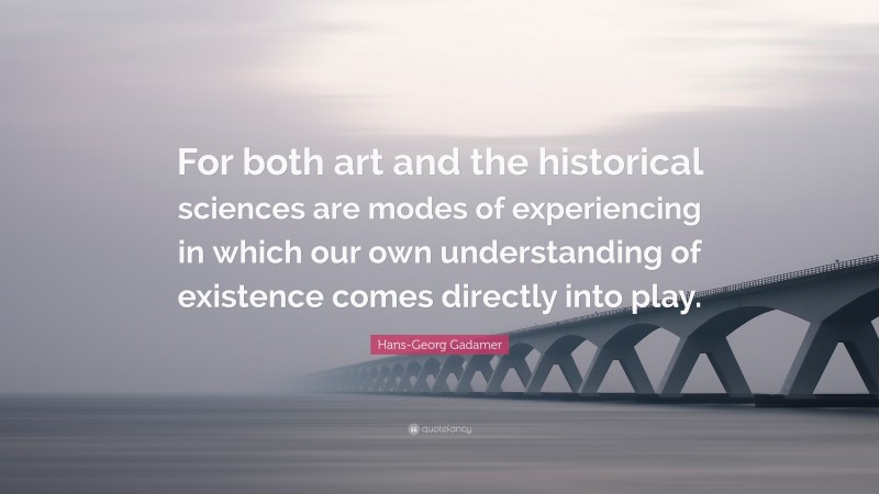 Hans-Georg Gadamer Quote: “For both art and the historical sciences are modes of experiencing in which our own understanding of existence comes directly into play.”