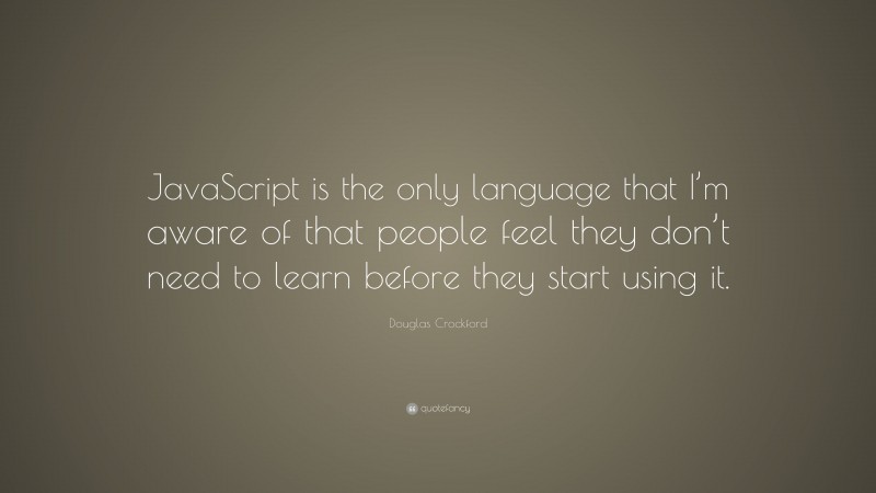 Douglas Crockford Quote: “JavaScript is the only language that I’m aware of that people feel they don’t need to learn before they start using it.”