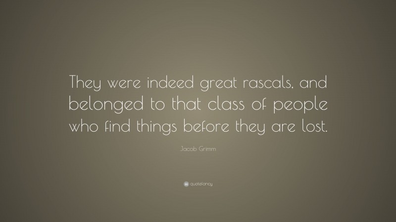 Jacob Grimm Quote: “They were indeed great rascals, and belonged to that class of people who find things before they are lost.”