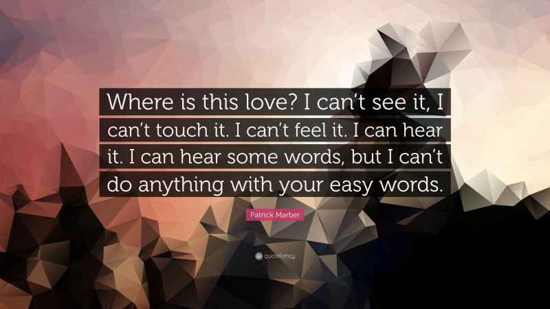 Patrick Marber Quote: “Where is this love? I can’t see it, I can’t touch it. I can’t feel it. I can hear it. I can hear some words, but I can’t do anything with your easy words.”