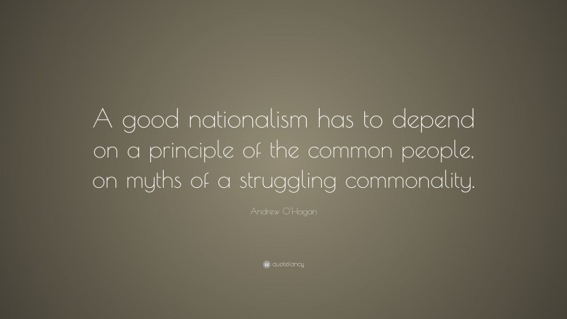 Andrew O'Hagan Quote: “A good nationalism has to depend on a principle of the common people, on myths of a struggling commonality.”