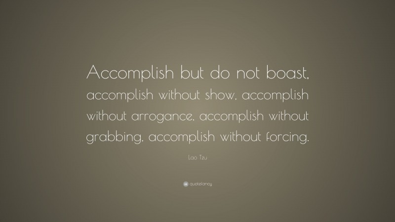 Lao Tzu Quote: “Accomplish but do not boast, accomplish without show, accomplish without arrogance, accomplish without grabbing, accomplish without forcing.”