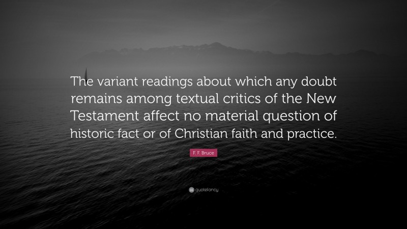 F. F. Bruce Quote: “The variant readings about which any doubt remains among textual critics of the New Testament affect no material question of historic fact or of Christian faith and practice.”