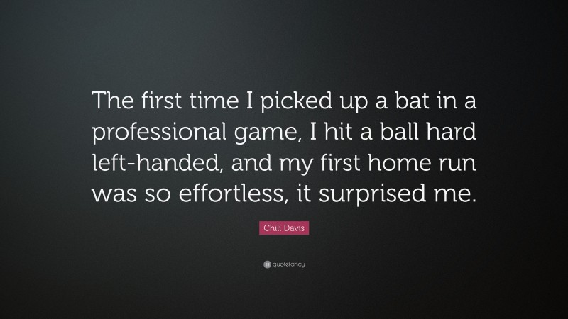 Chili Davis Quote: “The first time I picked up a bat in a professional game, I hit a ball hard left-handed, and my first home run was so effortless, it surprised me.”
