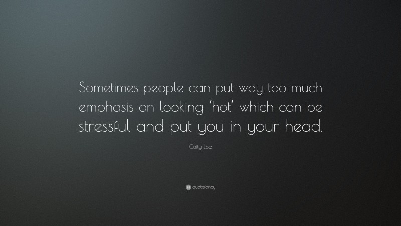 Caity Lotz Quote: “Sometimes people can put way too much emphasis on looking ‘hot’ which can be stressful and put you in your head.”