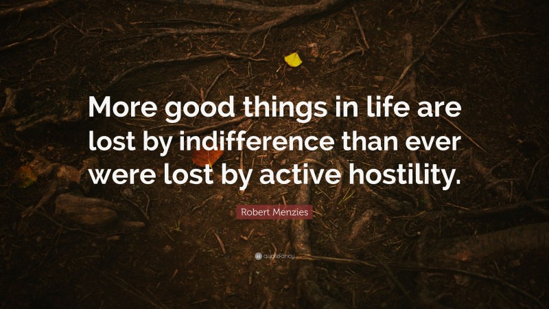 Robert Menzies Quote: “More good things in life are lost by indifference than ever were lost by active hostility.”