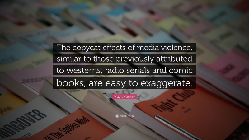 Hugh Mackay Quote: “The copycat effects of media violence, similar to those previously attributed to westerns, radio serials and comic books, are easy to exaggerate.”