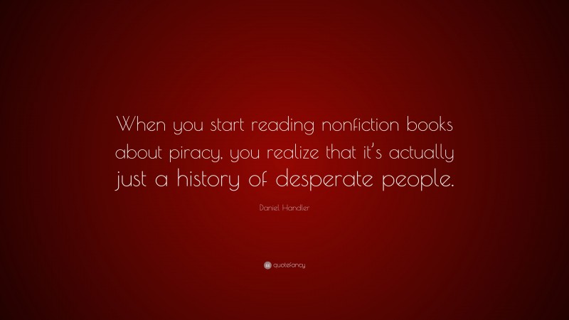 Daniel Handler Quote: “When you start reading nonfiction books about piracy, you realize that it’s actually just a history of desperate people.”