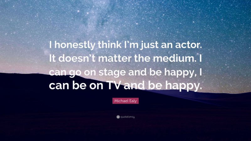 Michael Ealy Quote: “I honestly think I’m just an actor. It doesn’t matter the medium. I can go on stage and be happy, I can be on TV and be happy.”