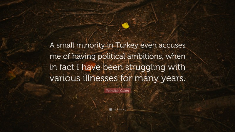 Fethullah Gulen Quote: “A small minority in Turkey even accuses me of having political ambitions, when in fact I have been struggling with various illnesses for many years.”