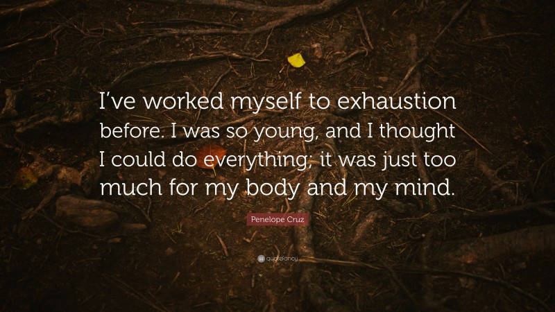Penelope Cruz Quote: “I’ve worked myself to exhaustion before. I was so young, and I thought I could do everything; it was just too much for my body and my mind.”