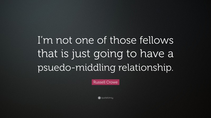 Russell Crowe Quote: “I’m not one of those fellows that is just going to have a psuedo-middling relationship.”