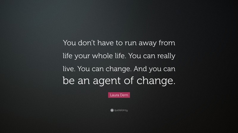 Laura Dern Quote: “You don’t have to run away from life your whole life. You can really live. You can change. And you can be an agent of change.”