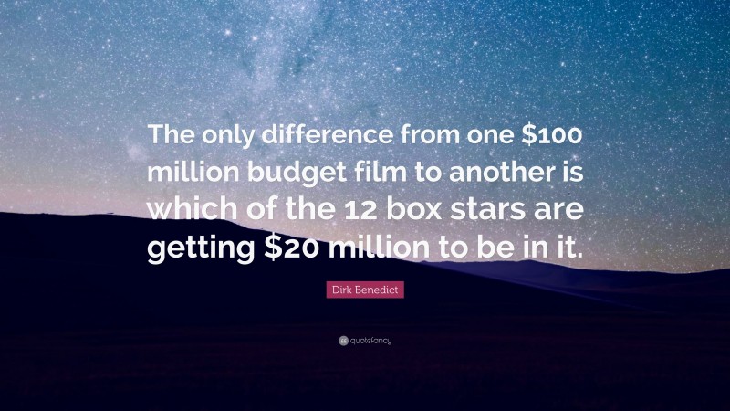 Dirk Benedict Quote: “The only difference from one $100 million budget film to another is which of the 12 box stars are getting $20 million to be in it.”