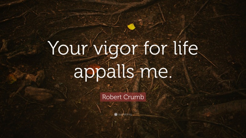 Robert Crumb Quote: “Your vigor for life appalls me.”