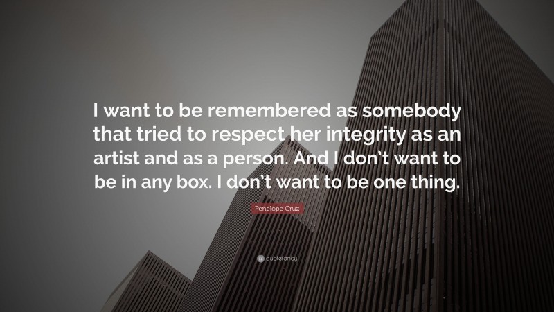 Penelope Cruz Quote: “I want to be remembered as somebody that tried to respect her integrity as an artist and as a person. And I don’t want to be in any box. I don’t want to be one thing.”