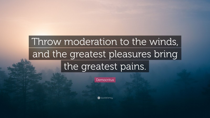 Democritus Quote: “Throw moderation to the winds, and the greatest pleasures bring the greatest pains.”