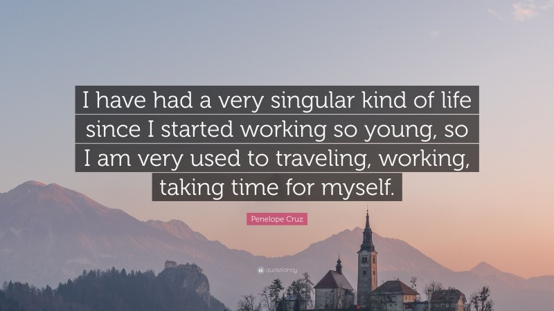 Penelope Cruz Quote: “I have had a very singular kind of life since I started working so young, so I am very used to traveling, working, taking time for myself.”