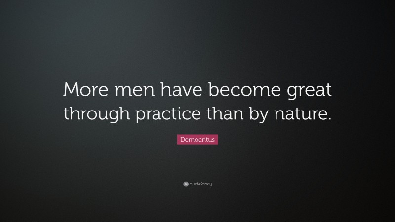 Democritus Quote: “More men have become great through practice than by nature.”