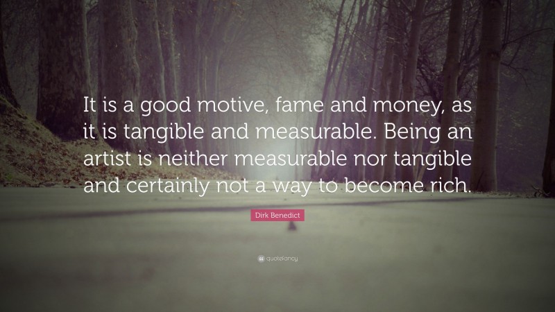 Dirk Benedict Quote: “It is a good motive, fame and money, as it is tangible and measurable. Being an artist is neither measurable nor tangible and certainly not a way to become rich.”