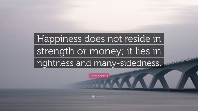 Democritus Quote: “Happiness does not reside in strength or money; it lies in rightness and many-sidedness.”