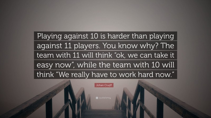 Johan Cruijff Quote: “Playing against 10 is harder than playing against 11 players. You know why? The team with 11 will think “ok, we can take it easy now”, while the team with 10 will think “We really have to work hard now.””