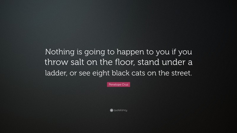 Penelope Cruz Quote: “Nothing is going to happen to you if you throw salt on the floor, stand under a ladder, or see eight black cats on the street.”