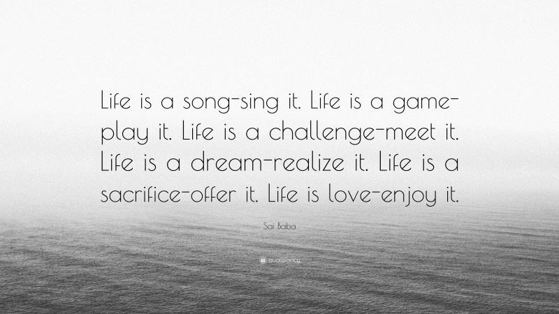 Sai Baba Quote: “Life is a song-sing it. Life is a game-play it. Life is a challenge-meet it. Life is a dream-realize it. Life is a sacrifice-offer it. Life is love-enjoy it.”