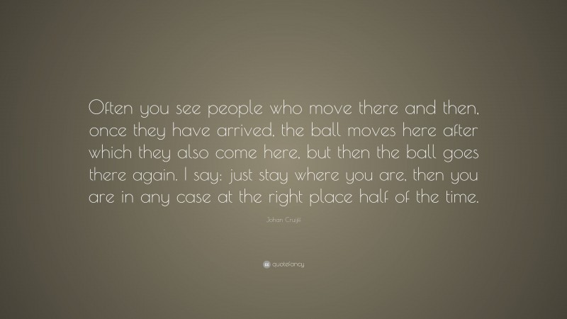 Johan Cruijff Quote: “Often you see people who move there and then, once they have arrived, the ball moves here after which they also come here, but then the ball goes there again. I say: just stay where you are, then you are in any case at the right place half of the time.”