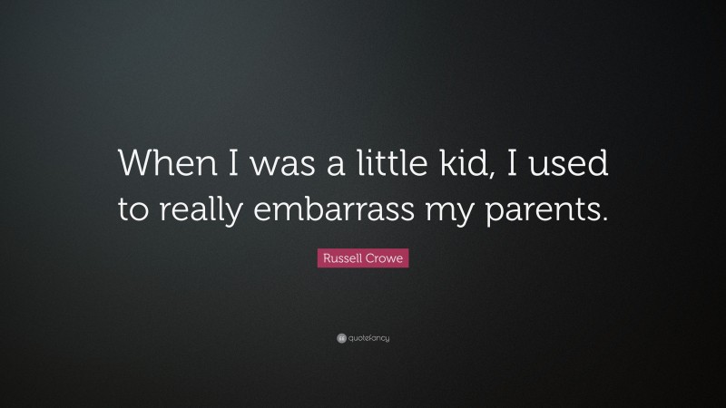 Russell Crowe Quote: “When I was a little kid, I used to really embarrass my parents.”