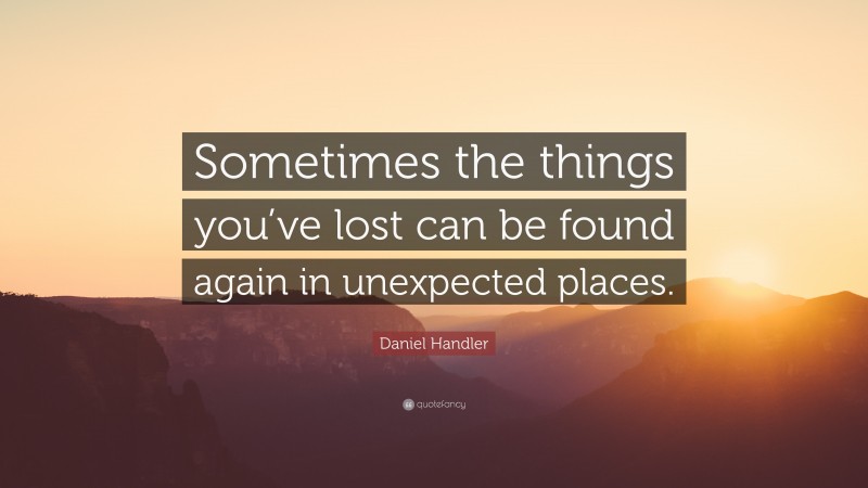 Daniel Handler Quote: “Sometimes the things you’ve lost can be found again in unexpected places.”