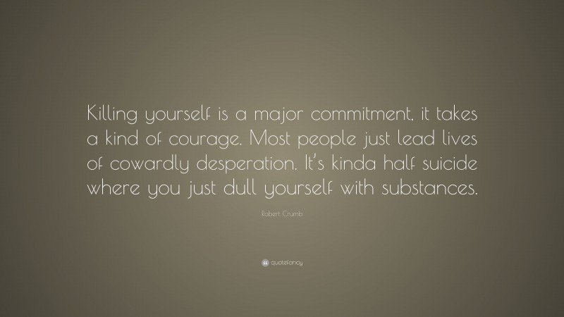 Robert Crumb Quote: “Killing yourself is a major commitment, it takes a kind of courage. Most people just lead lives of cowardly desperation. It’s kinda half suicide where you just dull yourself with substances.”