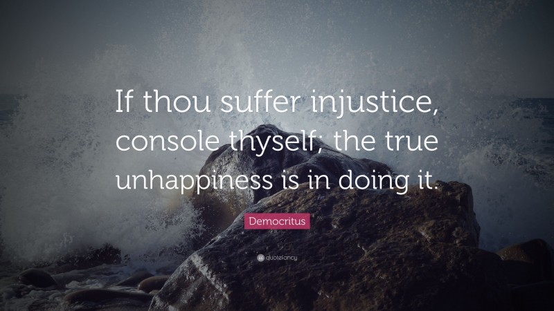 Democritus Quote: “If thou suffer injustice, console thyself; the true unhappiness is in doing it.”